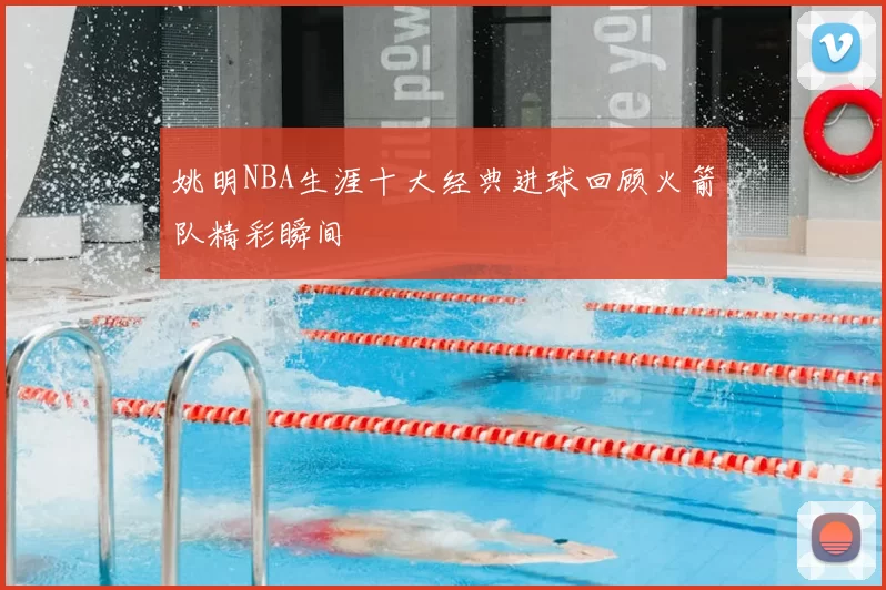 姚明NBA生涯十大经典进球回顾火箭队精彩瞬间