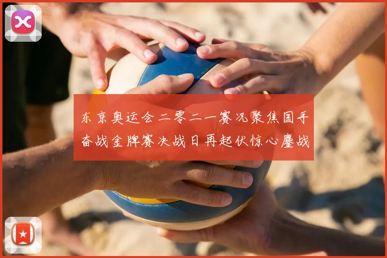 东京奥运会二零二一赛况聚焦国手奋战金牌赛决战日再起伏惊心鏖战