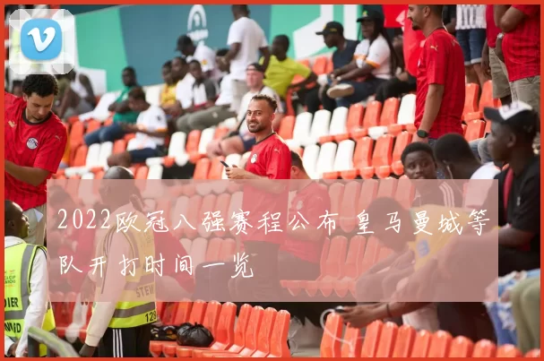 2022欧冠八强赛程公布 皇马曼城等队开打时间一览