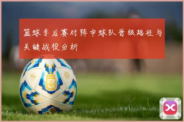 篮球季后赛对阵中球队晋级路径与关键战役分析