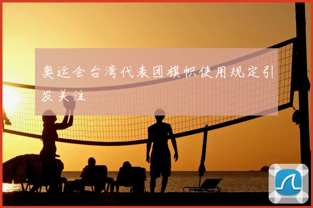 奥运会台湾代表团旗帜使用规定引发关注