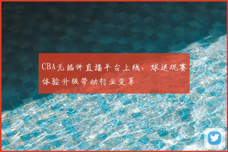 CBA无插件直播平台上线,球迷观赛体验升级带动行业变革