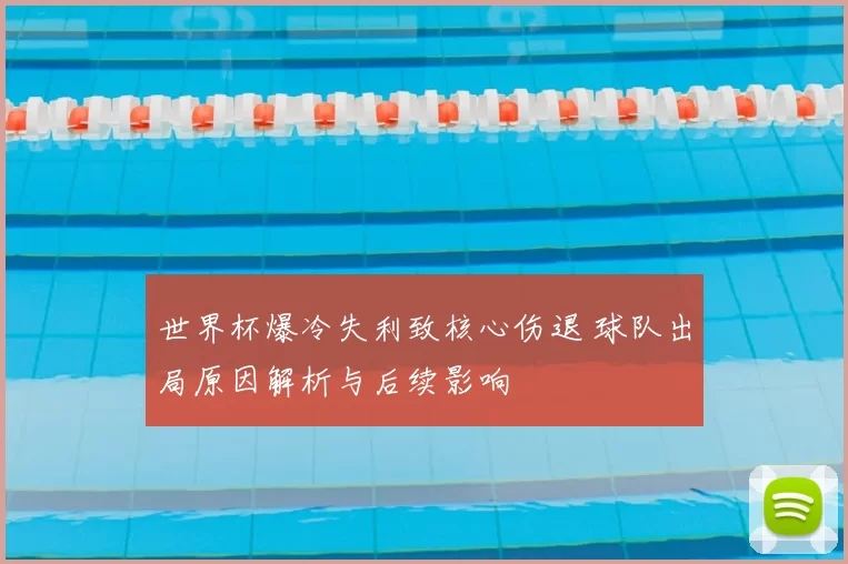 世界杯爆冷失利致核心伤退 球队出局原因解析与后续影响