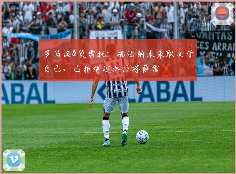 罗马诺&莫雷托:福法纳未来取决于自己,已拒绝过加拉塔萨雷