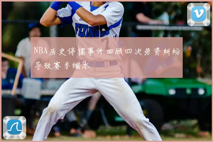 NBA历史停摆事件回顾四次劳资纠纷导致赛季缩水