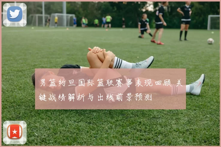 男篮约旦国际篮联赛事表现回顾 关键战绩解析与出线前景预测