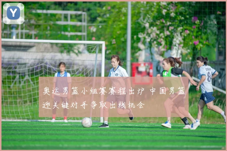 奥运男篮小组赛赛程出炉 中国男篮迎关键对手争取出线机会
