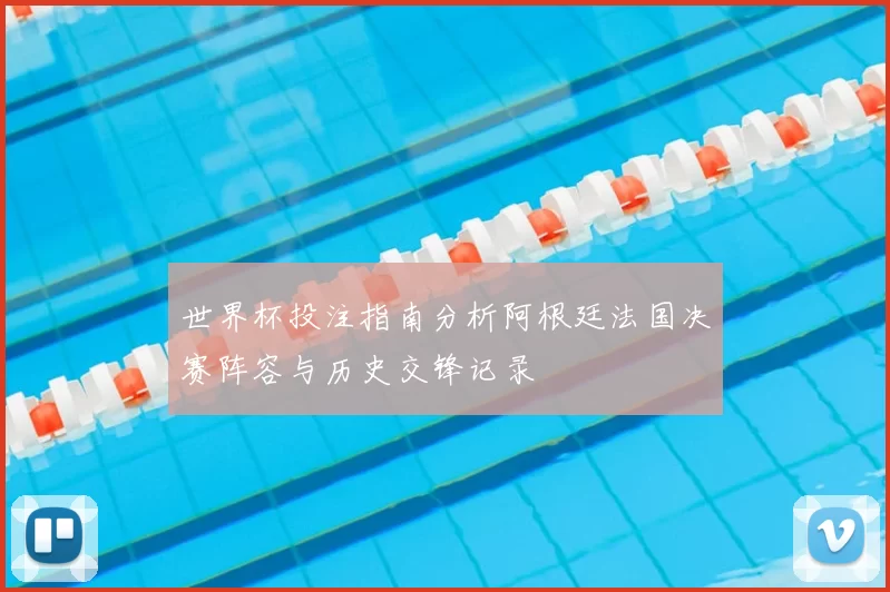 世界杯投注指南分析阿根廷法国决赛阵容与历史交锋记录