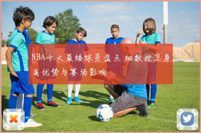 NBA十大最矮球员盘点 细数控卫身高优势与赛场影响