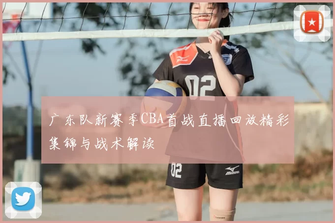 广东队新赛季CBA首战直播回放精彩集锦与战术解读