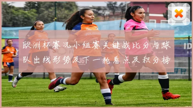 欧洲杯赛况小组赛关键战比分与球队出线形势及下一轮看点及积分榜变化
