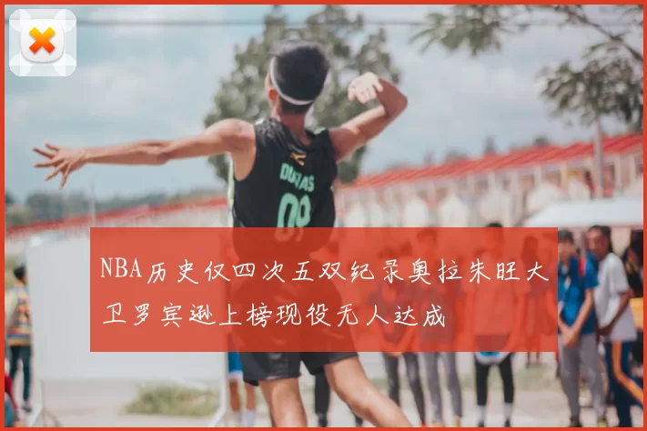 NBA历史仅四次五双纪录奥拉朱旺大卫罗宾逊上榜现役无人达成