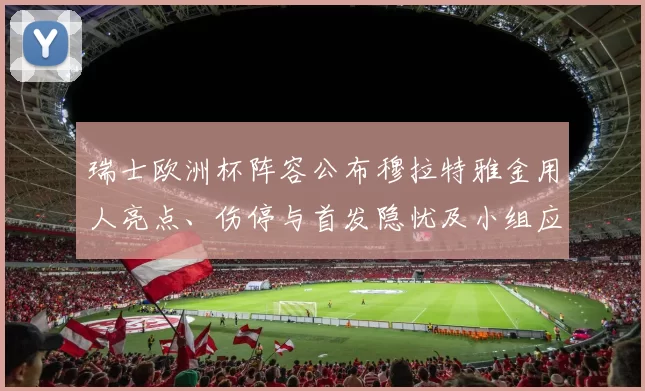 瑞士欧洲杯阵容公布穆拉特雅金用人亮点、伤停与首发隐忧及小组应对