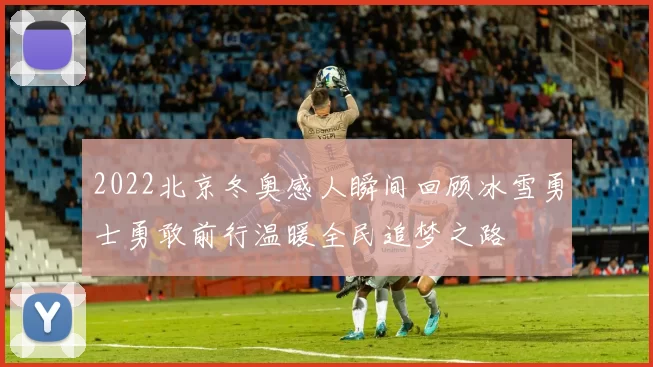 2022北京冬奥感人瞬间回顾冰雪勇士勇敢前行温暖全民追梦之路