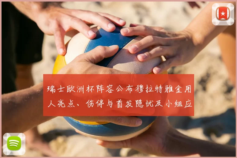 瑞士欧洲杯阵容公布穆拉特雅金用人亮点、伤停与首发隐忧及小组应对