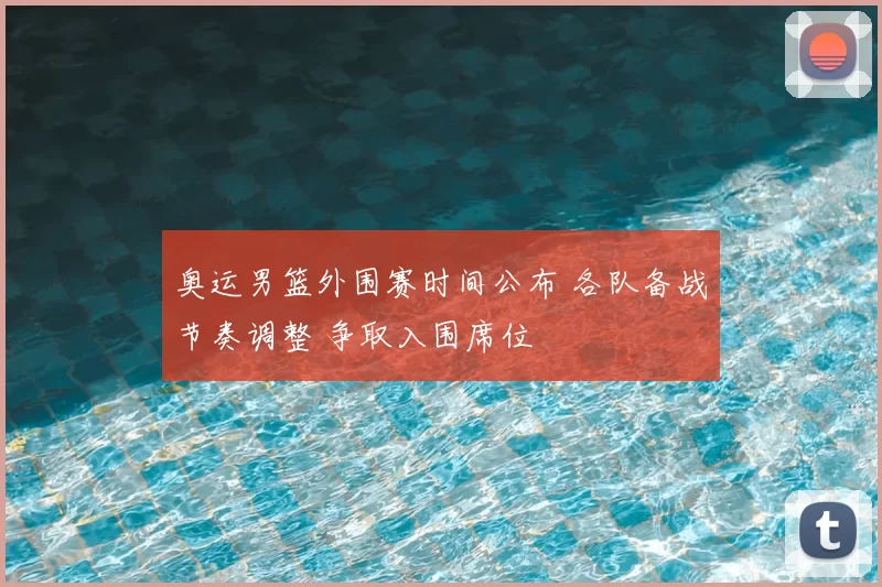 奥运男篮外围赛时间公布 各队备战节奏调整 争取入围席位
