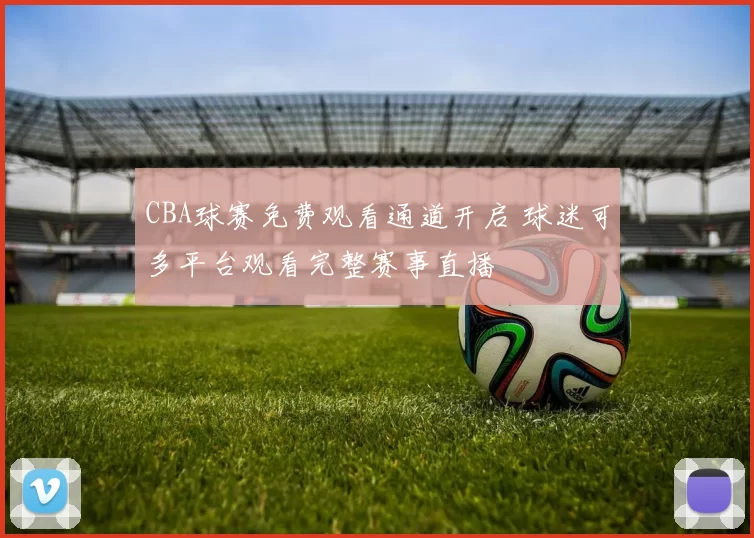 CBA球赛免费观看通道开启 球迷可多平台观看完整赛事直播