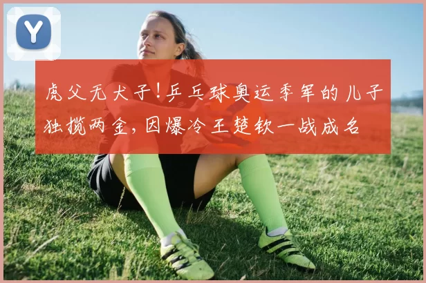 虎父无犬子!乒乓球奥运季军的儿子独揽两金,因爆冷王楚钦一战成名