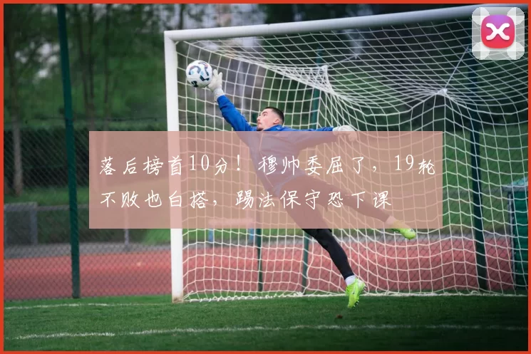 落后榜首10分!穆帅委屈了,19轮不败也白搭,踢法保守恐下课