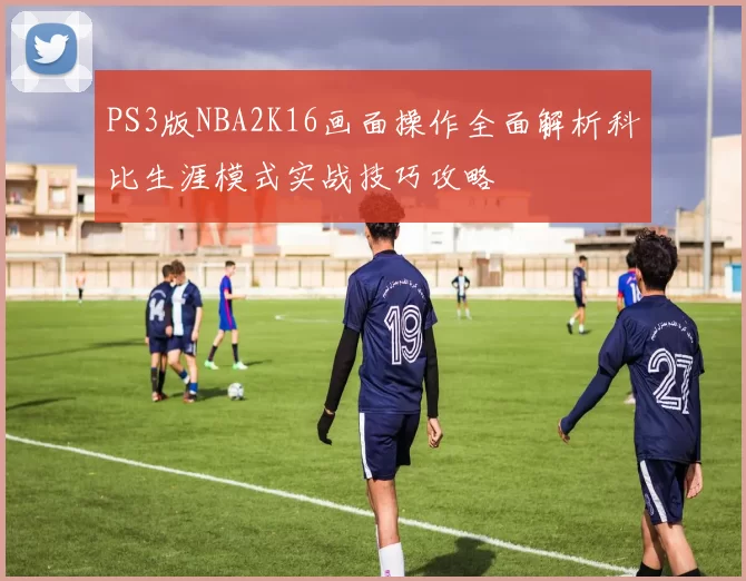 PS3版NBA2K16画面操作全面解析科比生涯模式实战技巧攻略