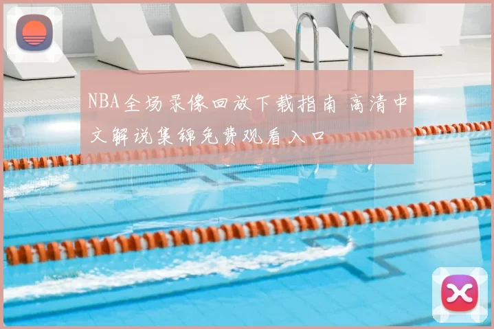 NBA全场录像回放下载指南 高清中文解说集锦免费观看入口