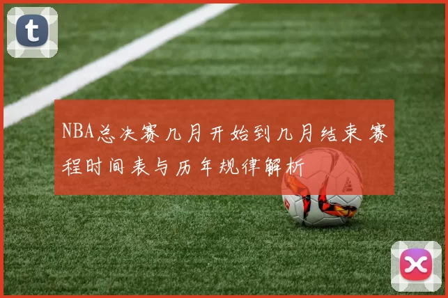 NBA总决赛几月开始到几月结束 赛程时间表与历年规律解析