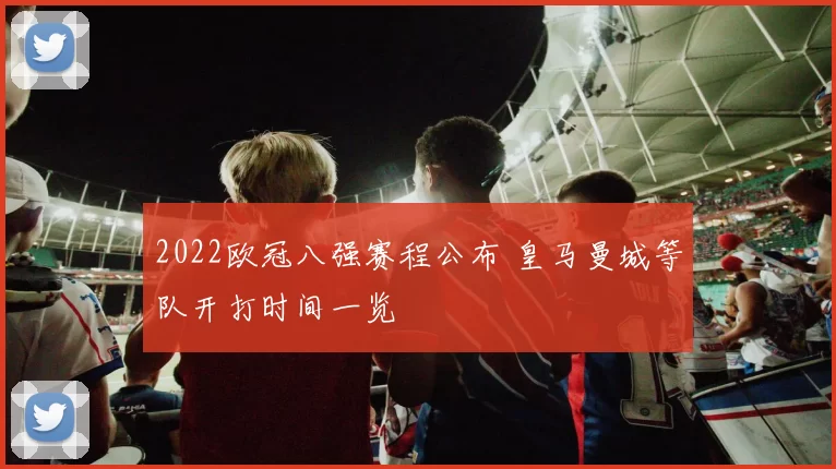 2022欧冠八强赛程公布 皇马曼城等队开打时间一览