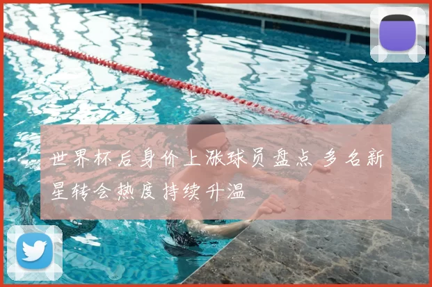世界杯后身价上涨球员盘点 多名新星转会热度持续升温