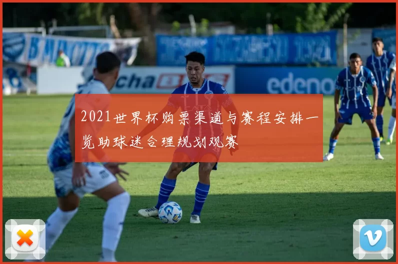 2021世界杯购票渠道与赛程安排一览助球迷合理规划观赛