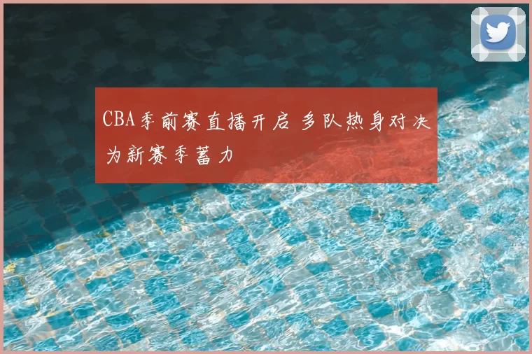 CBA季前赛直播开启 多队热身对决为新赛季蓄力