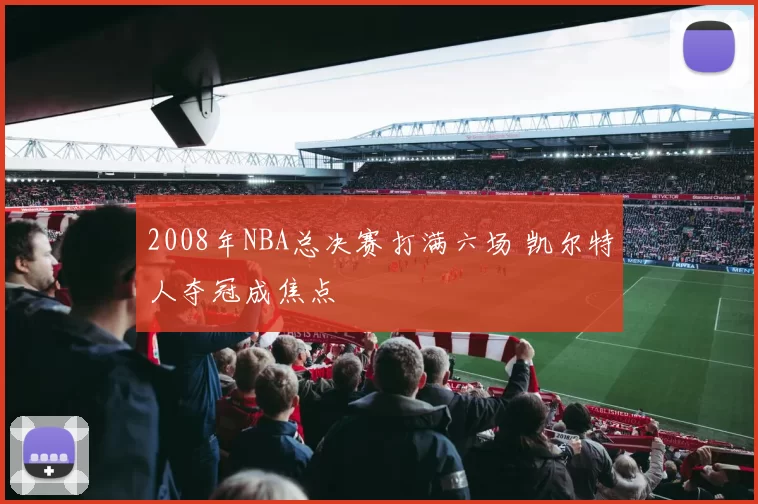 2008年NBA总决赛打满六场 凯尔特人夺冠成焦点