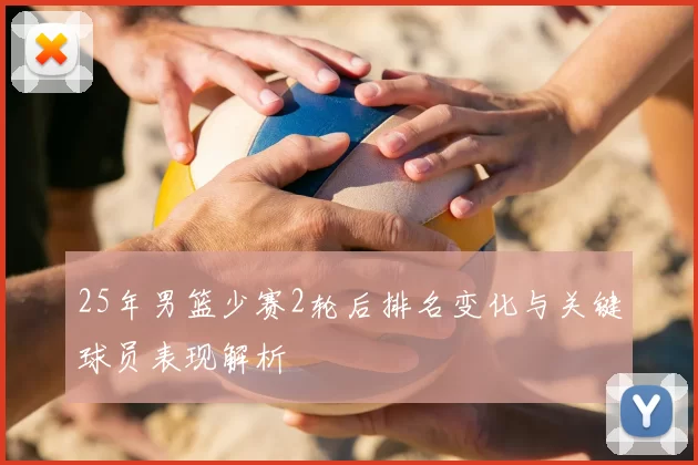 25年男篮少赛2轮后排名变化与关键球员表现解析