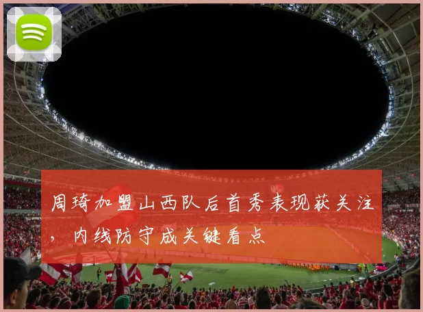 周琦加盟山西队后首秀表现获关注，内线防守成关键看点