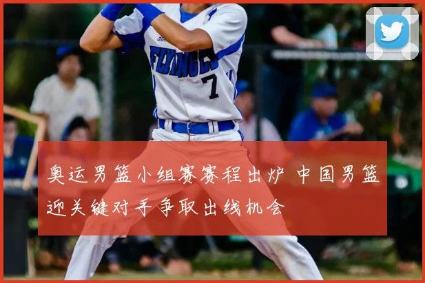 奥运男篮小组赛赛程出炉 中国男篮迎关键对手争取出线机会