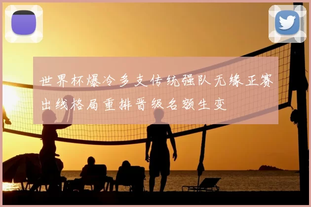 世界杯爆冷多支传统强队无缘正赛出线格局重排晋级名额生变