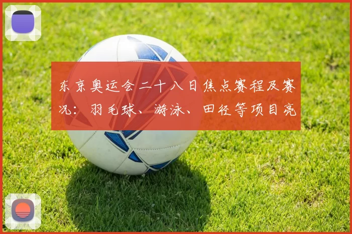 东京奥运会二十八日焦点赛程及赛况：羽毛球、游泳、田径等项目亮点全览