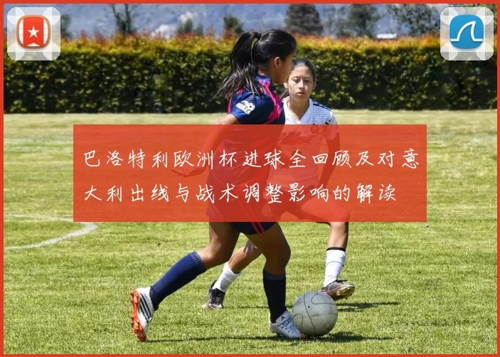 巴洛特利欧洲杯进球全回顾及对意大利出线与战术调整影响的解读